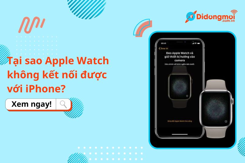 Tại sao Apple Watch không kết nối được với iPhone? Nguyên nhân, cách khắc phục