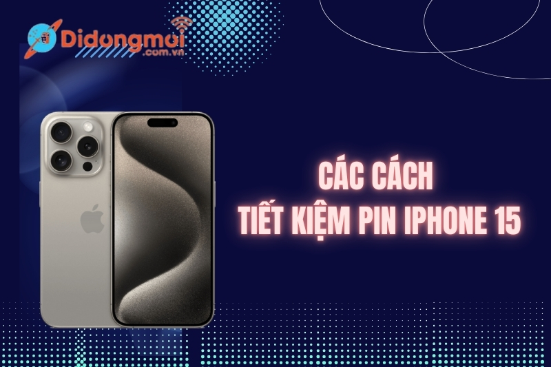 20+ cách tối ưu thời lượng pin iPhone 15 đơn giản, hiệu quả