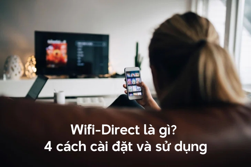 WiFi Direct là gì? Cách cài đặt và sử dụng WiFi Direct cực dễ