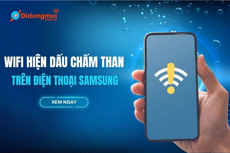 Wi-Fi điện thoại Samsung bị dấu chấm than? Nguyên nhân & Cách khắc phục