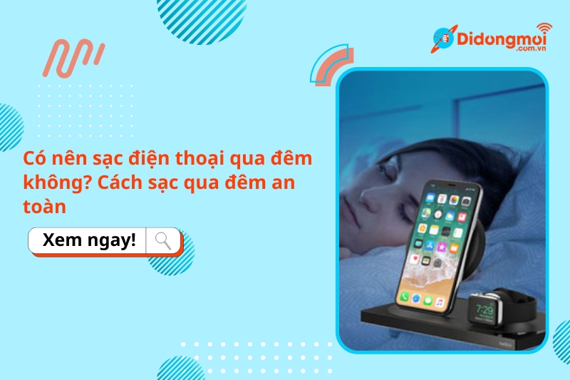 Có nên sạc điện thoại qua đêm không? Cách sạc qua đêm an toàn