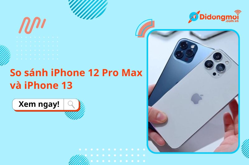 So sánh iPhone 12 Pro Max và iPhone 13: Đâu là phiên bản đáng mua?