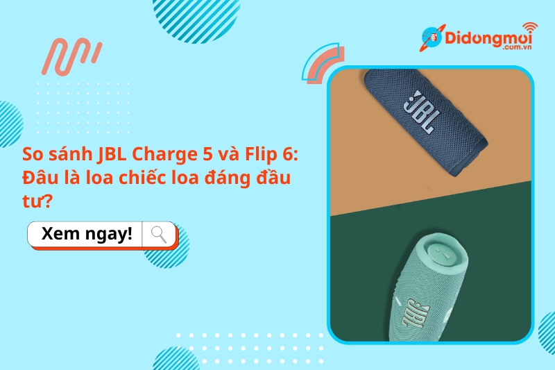 So sánh JBL Charge 5 và Flip 6: Đâu là loa chiếc loa đáng đầu tư?